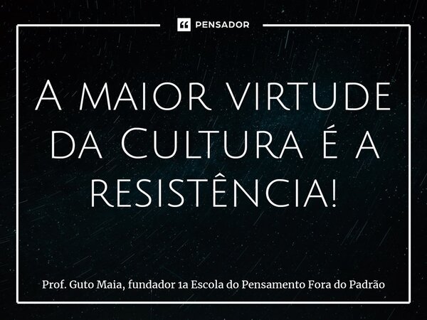 ⁠A maior virtude da Cultura é a resistência!... Frase de Prof. Guto Maia, fundador 1a Escola do Pensamento Fora do Padrão.