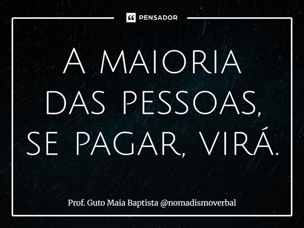 ⁠A maioria das pessoas, se pagar, virá.... Frase de Prof. Guto Maia Baptista nomadismoverbal.
