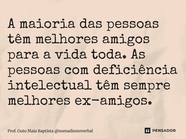 ⁠A maioria das pessoas têm melhores amigos para a vida toda. As pessoas com deficiência intelectual têm sempre melhores ex-amigos.... Frase de Prof. Guto Maia Baptista nomadismoverbal.