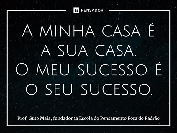 ⁠A minha casa é a sua casa. O meu sucesso é o seu sucesso.... Frase de Prof. Guto Maia, fundador 1a Escola do Pensamento Fora do Padrão.