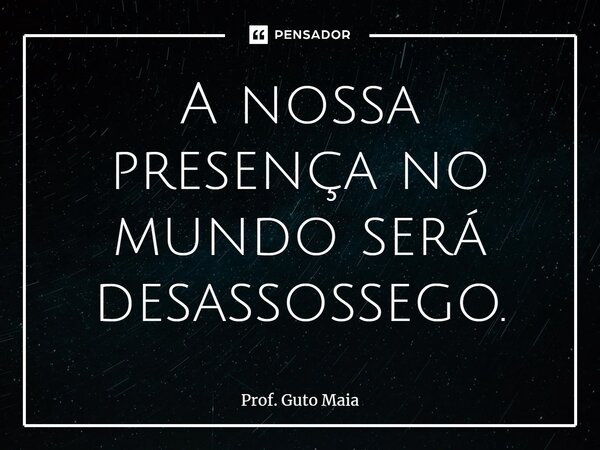 ⁠A nossa presença no mundo será desassossego.... Frase de Prof. Guto Maia.