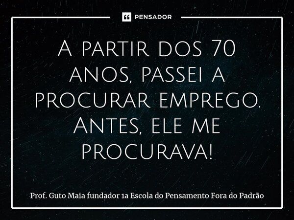 ⁠A partir dos 70 anos, passei a procurar emprego. Antes, ele me procurava!... Frase de Prof. Guto Maia fundador 1a Escola do Pensamento Fora do Padrão.