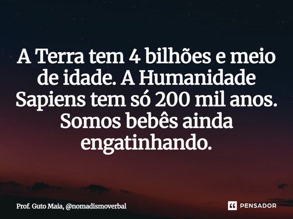 A Terra tem 4 bilhões e meio de idade. A Humanidade Sapiens tem só 200 mil anos. Somos bebês ainda engatinhando.... Frase de Prof. Guto Maia, nomadismoverbal.