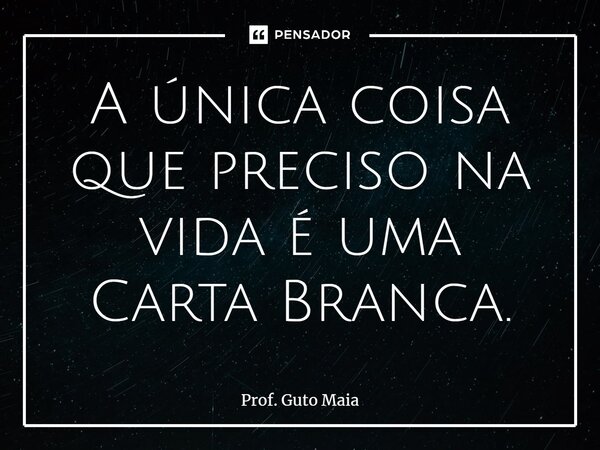 ⁠A única coisa que preciso na vida é uma Carta Branca.... Frase de Prof. Guto Maia.