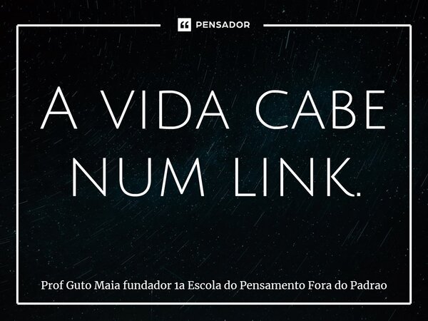 ⁠A vida cabe num link.... Frase de Prof Guto Maia fundador 1a Escola do Pensamento Fora do Padrao.