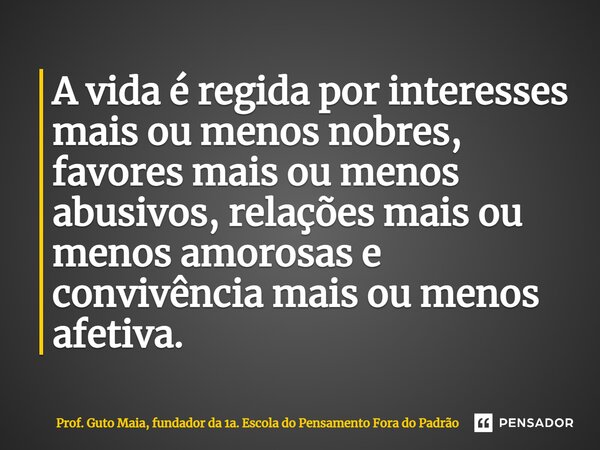 ⁠A vida é regida por interesses mais ou menos nobres, favores mais ou menos abusivos, relações mais ou menos amorosas e convivência mais ou menos afetiva.... Frase de Prof. Guto Maia, fundador da 1a. Escola do Pensamento Fora do Padrão.