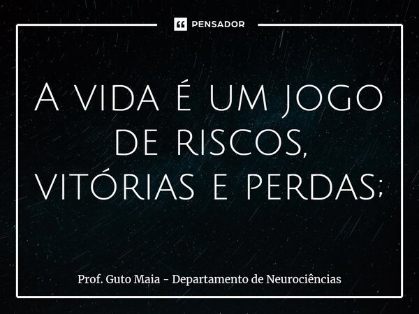 ⁠A vida é um jogo de riscos, vitórias e perdas;... Frase de Prof. Guto Maia - Departamento de Neurociências.