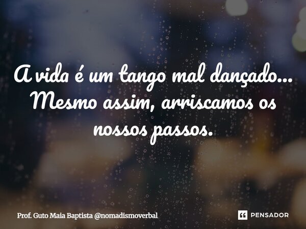 ⁠A vida é um tango mal dançado... Mesmo assim, arriscamos os nossos passos.... Frase de Prof. Guto Maia Baptista nomadismoverbal.