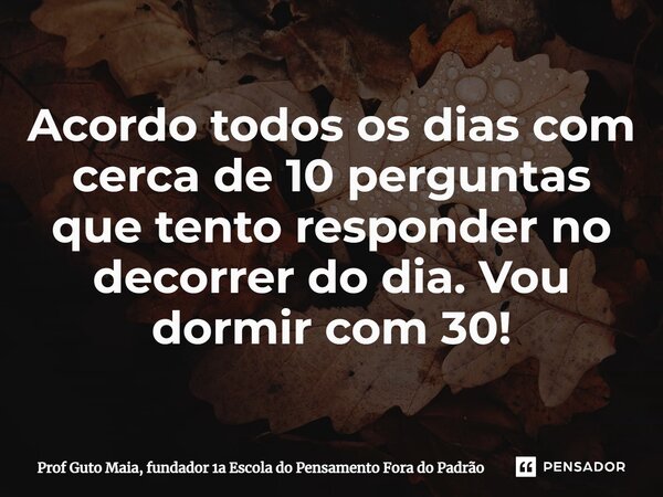 ⁠Acordo todos os dias com cerca de 10 perguntas que tento responder no decorrer do dia. Vou dormir com 30!... Frase de Prof Guto Maia, fundador 1a Escola do Pensamento Fora do Padrão.