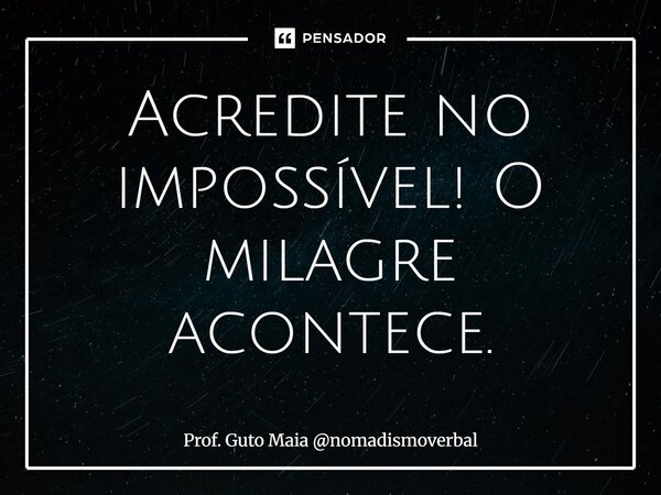 ⁠Acredite no impossível! O milagre acontece.... Frase de Prof. Guto Maia nomadismoverbal.