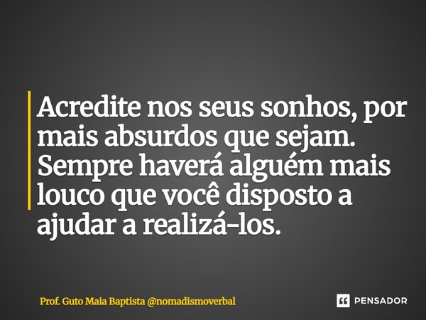 ⁠Acredite nos seus sonhos, por mais absurdos que sejam. Sempre haverá alguém mais louco que você disposto a ajudar a realizá-los.... Frase de Prof. Guto Maia Baptista nomadismoverbal.