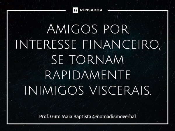 ⁠Amigos por interesse financeiro, se tornam rapidamente inimigos viscerais.... Frase de Prof. Guto Maia Baptista nomadismoverbal.