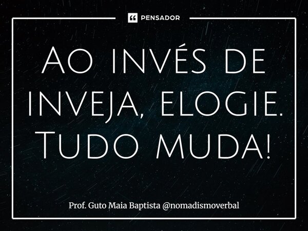 ⁠Ao invés de inveja, elogie. Tudo muda!... Frase de Prof. Guto Maia Baptista nomadismoverbal.