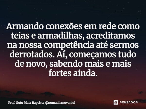 ⁠Armando conexões em rede como teias e armadilhas, acreditamos na nossa competência até sermos derrotados. Aí, começamos tudo de novo, sabendo mais e mais forte... Frase de Prof. Guto Maia Baptista nomadismoverbal.
