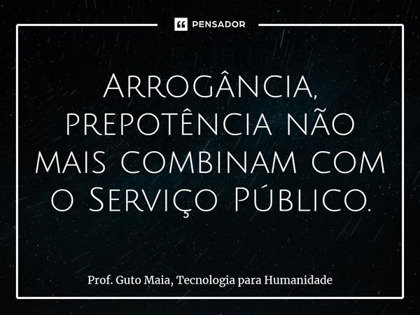 ⁠Arrogância, prepotência não mais combinam com o Serviço Público.... Frase de Prof. Guto Maia, Tecnologia para Humanidade.