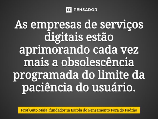 ⁠As empresas de serviços digitais estão aprimorando cada vez mais a obsolescência programada do limite da paciência do usuário.... Frase de Prof Guto Maia, fundador 1a Escola do Pensamento Fora do Padrão.