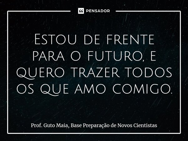⁠Estou de frente para o futuro, e quero trazer todos os que amo comigo.... Frase de Prof. Guto Maia, Base Preparação de Novos Cientistas.