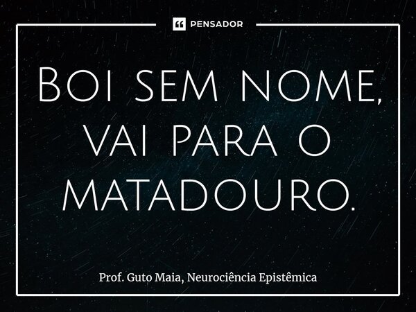 ⁠Boi sem nome, vai para o matadouro.... Frase de Prof. Guto Maia, Neurociência Epistêmica.