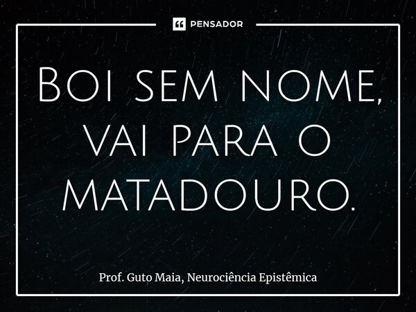 ⁠Boi sem nome, vai para o matadouro.... Frase de Prof. Guto Maia, Neurociência Epistêmica.