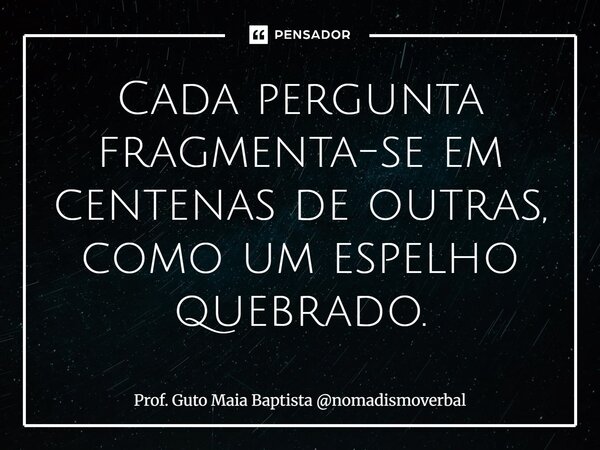 ⁠⁠Cada pergunta fragmenta-se em centenas de outras, como um espelho quebrado.... Frase de Prof. Guto Maia Baptista nomadismoverbal.