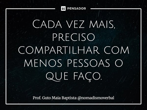 ⁠Cada vez mais, preciso compartilhar com menos pessoas o que faço.... Frase de Prof. Guto Maia Baptista nomadismoverbal.