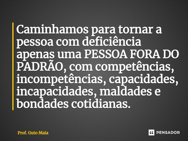 ⁠Caminhamos para tornar a pessoa com deficiência apenas uma PESSOA FORA DO PADRÃO, com competências, incompetências, capacidades, incapacidades, maldades e bond... Frase de Prof. Guto Maia.