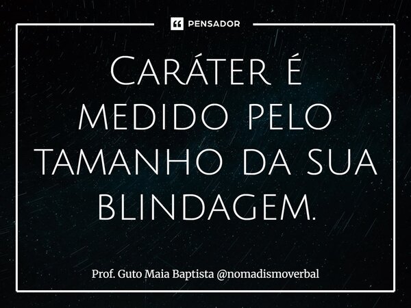 ⁠Caráter é medido pelo tamanho da sua blindagem.... Frase de Prof. Guto Maia Baptista nomadismoverbal.