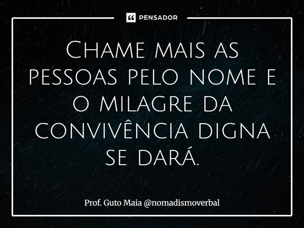 ⁠Chame mais as pessoas pelo nome e o milagre da convivência digna se dará.... Frase de Prof. Guto Maia nomadismoverbal.