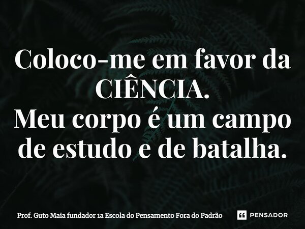 ⁠Coloco-me em favor da CIÊNCIA. Meu corpo é um campo de estudo e de batalha.... Frase de Prof. Guto Maia fundador 1a Escola do Pensamento Fora do Padrão.