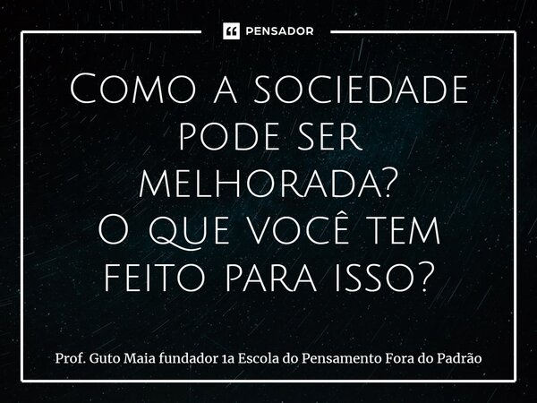 ⁠Como a sociedade pode ser melhorada? O que você tem feito para isso?... Frase de Prof. Guto Maia fundador 1a Escola do Pensamento Fora do Padrão.