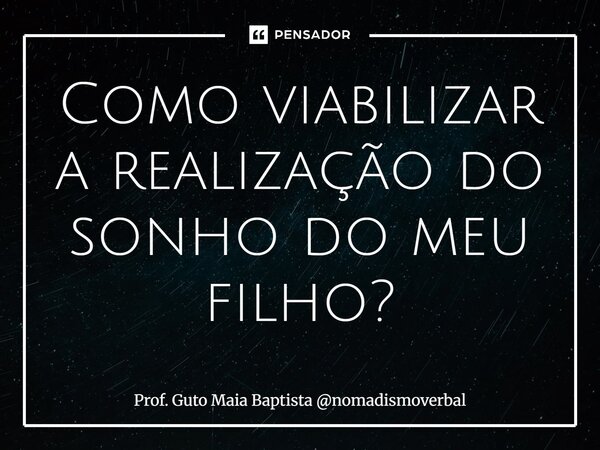 ⁠Como viabilizar a realização do sonho do meu filho?... Frase de Prof. Guto Maia Baptista nomadismoverbal.