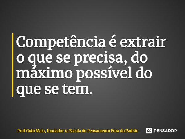 ⁠Competência é extrair o que se precisa, do máximo possível do que se tem.... Frase de Prof Guto Maia, fundador 1a Escola do Pensamento Fora do Padrão.