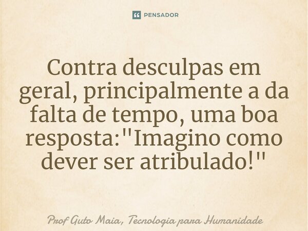 Contra desculpas em geral, principalmente a da falta de tempo, uma boa resposta: "Imagino como dever ser atribulado!"... Frase de Prof Guto Maia, Tecnologia para Humanidade.