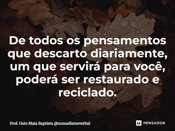 ⁠De todos os pensamentos que descarto diariamente, um que servirá para você, poderá ser restaurado e reciclado.... Frase de Prof. Guto Maia Baptista nomadismoverbal.