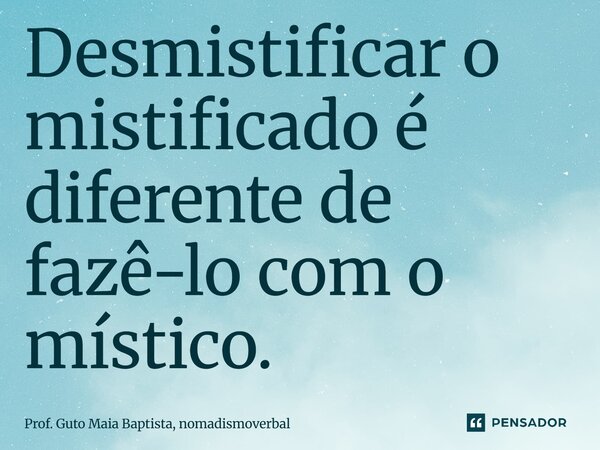 ⁠Desmistificar o mistificado é diferente de fazê-lo com o místico.... Frase de Prof. Guto Maia Baptista, nomadismoverbal.