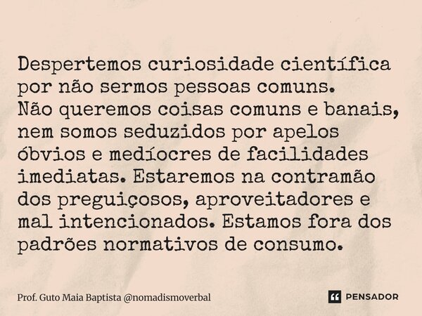Despertemos curiosidade científica por não sermos pessoas comuns. Não queremos coisas comuns e banais, nem somos seduzidos por apelos óbvios e medíocres de fac... Frase de Prof. Guto Maia Baptista nomadismoverbal.