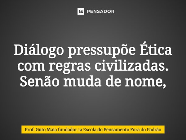 ⁠Diálogo pressupõe Ética com regras civilizadas. Senão muda de nome,... Frase de Prof. Guto Maia fundador 1a Escola do Pensamento Fora do Padrão.