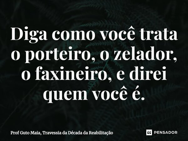 ⁠Diga como você trata o porteiro, o zelador, o faxineiro, e direi quem você é.... Frase de Prof Guto Maia, Travessia da Década da Reabilitação.