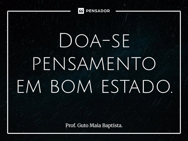 ⁠Doa-se pensamento em bom estado.... Frase de Prof. Guto Maia Baptista..
