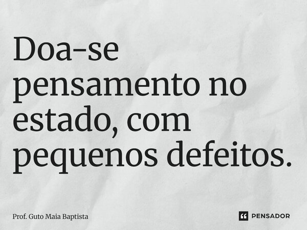 ⁠Doa-se pensamento no estado, com pequenos defeitos.... Frase de Prof. Guto Maia Baptista.