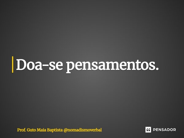 ⁠Doa-se pensamentos.... Frase de Prof. Guto Maia Baptista nomadismoverbal.