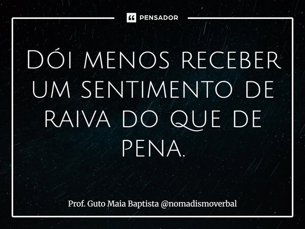 ⁠Dói menos receber um sentimento de raiva do que de pena.... Frase de Prof. Guto Maia Baptista nomadismoverbal.