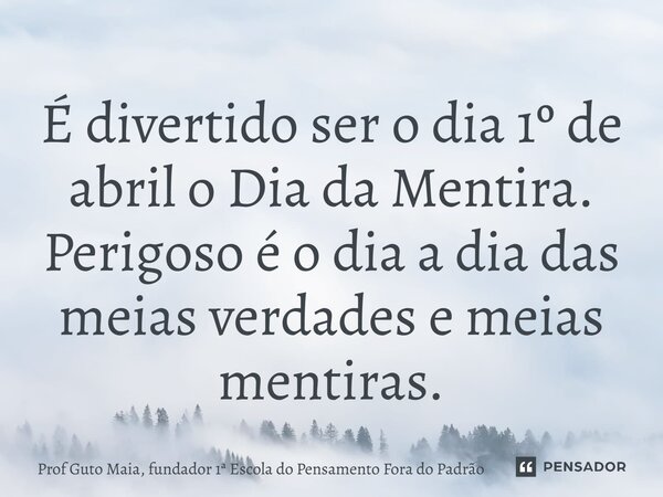 ⁠É divertido ser o dia 1º de abril o Dia da Mentira. Perigoso é o dia a dia das meias verdades e meias mentiras.... Frase de Prof Guto Maia, fundador 1 Escola do Pensamento Fora do Padrão.