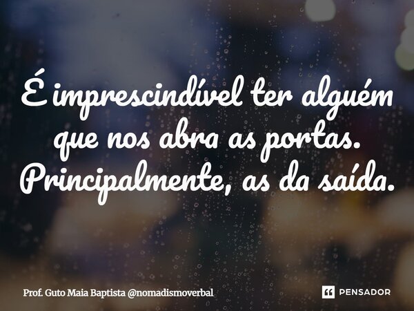 ⁠É imprescindível ter alguém que nos abra as portas. Principalmente, as da saída.... Frase de Prof. Guto Maia Baptista nomadismoverbal.