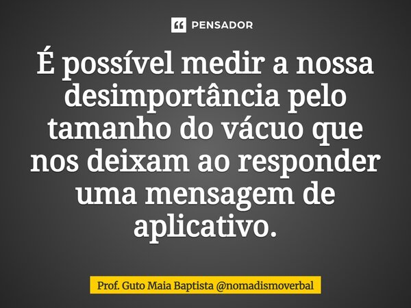 ⁠É possível medir a nossa desimportância pelo tamanho do vácuo que nos deixam ao responder uma mensagem de aplicativo.... Frase de Prof. Guto Maia Baptista nomadismoverbal.