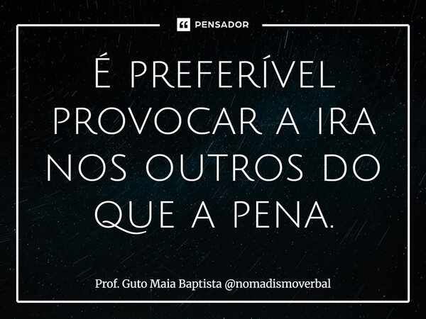 ⁠É preferível provocar a ira nos outros do que a pena.... Frase de Prof. Guto Maia Baptista nomadismoverbal.