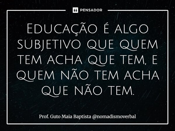 ⁠Educação é algo subjetivo que quem tem acha que tem, e quem não tem acha que não tem.... Frase de Prof. Guto Maia Baptista nomadismoverbal.