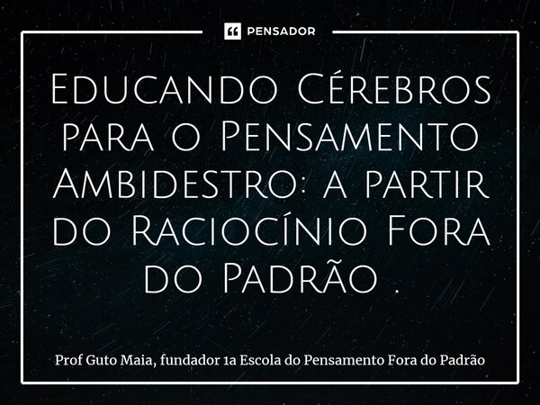 ⁠Educando Cérebros para o Pensamento Ambidestro: a partir do Raciocínio Fora do Padrão .... Frase de Prof Guto Maia, fundador 1a Escola do Pensamento Fora do Padrão.
