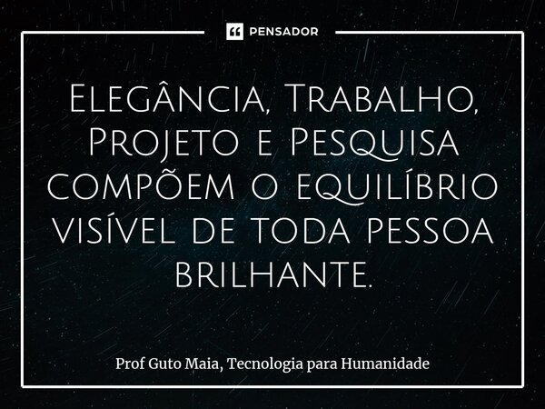 ⁠Elegância, Trabalho, Projeto e Pesquisa compõem o equilíbrio visível de toda pessoa brilhante.... Frase de Prof Guto Maia, Tecnologia para Humanidade.