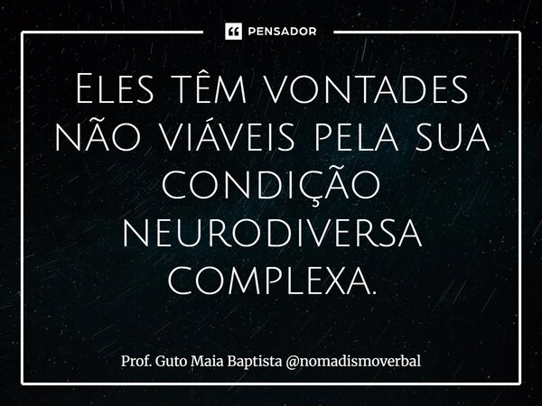 ⁠Eles têm vontades não viáveis pela sua condição neurodiversa complexa.... Frase de Prof. Guto Maia Baptista nomadismoverbal.